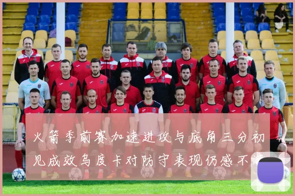 火箭季前赛加速进攻与底角三分初见成效乌度卡对防守表现仍感不满