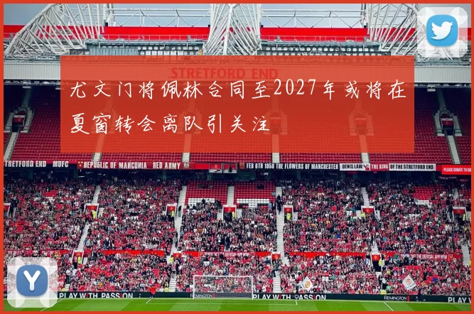 尤文门将佩林合同至2027年或将在夏窗转会离队引关注