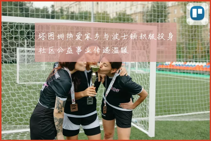 塔图姆热爱家乡与波士顿积极投身社区公益事业传递温暖