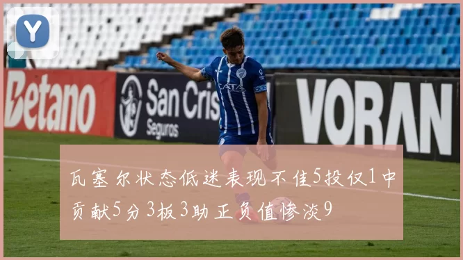 瓦塞尔状态低迷表现不佳5投仅1中贡献5分3板3助正负值惨淡9