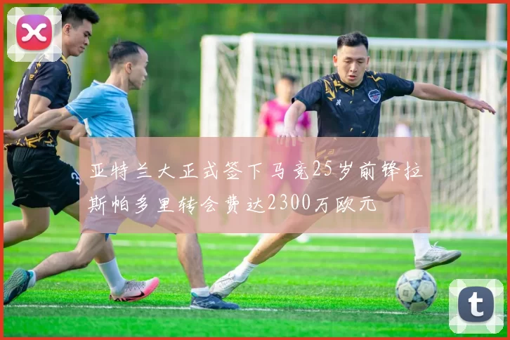 亚特兰大正式签下马竞25岁前锋拉斯帕多里转会费达2300万欧元