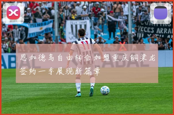 恩加德乌自由转会加盟重庆铜梁龙签约一季展现新篇章