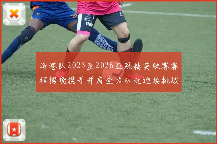 海港队2025至2026亚冠精英联赛赛程揭晓携手并肩全力以赴迎接挑战