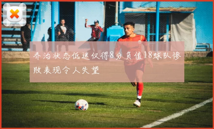 乔治状态低迷仅得8分负值18球队惨败表现令人失望