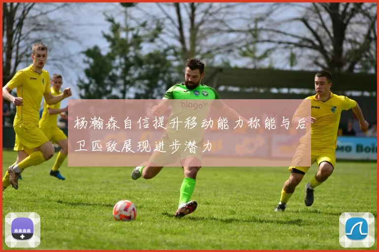 杨瀚森自信提升移动能力称能与后卫匹敌展现进步潜力