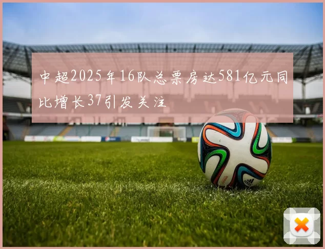 中超2025年16队总票房达581亿元同比增长37引发关注