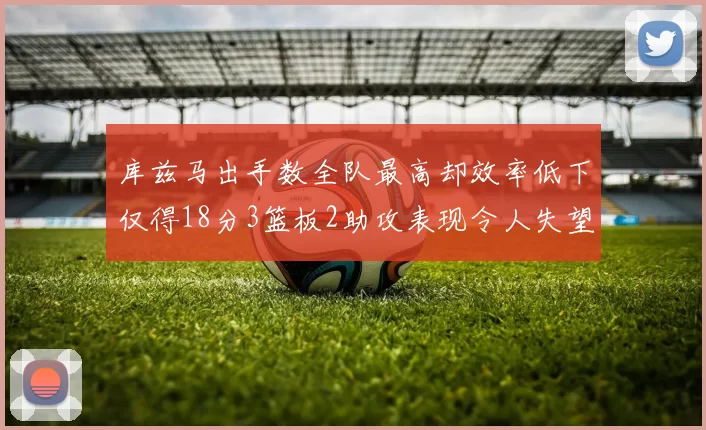 库兹马出手数全队最高却效率低下仅得18分3篮板2助攻表现令人失望