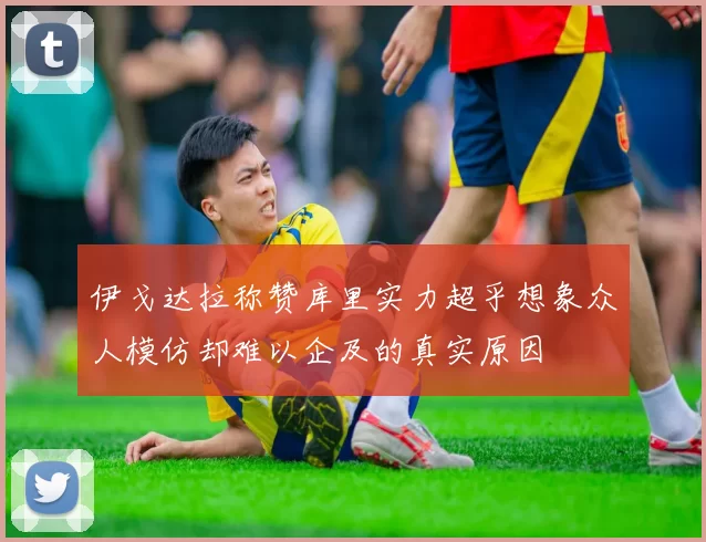 伊戈达拉称赞库里实力超乎想象众人模仿却难以企及的真实原因