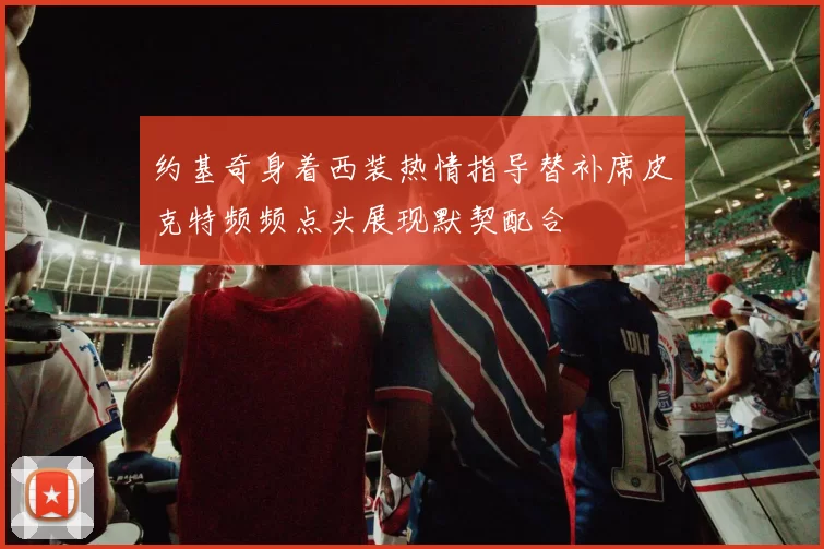 约基奇身着西装热情指导替补席皮克特频频点头展现默契配合