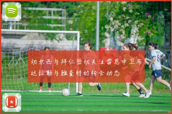 切尔西与拜仁密切关注雷恩中卫布达拉勒与雅奎特的转会动态