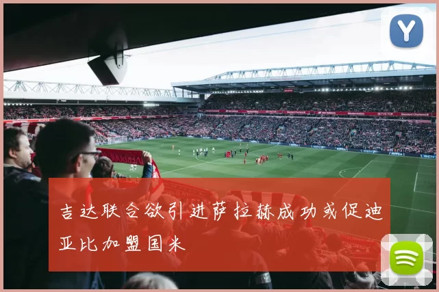 吉达联合欲引进萨拉赫成功或促迪亚比加盟国米
