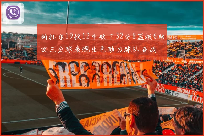 纳托尔19投12中砍下32分8篮板6助攻三分球表现出色助力球队奋战