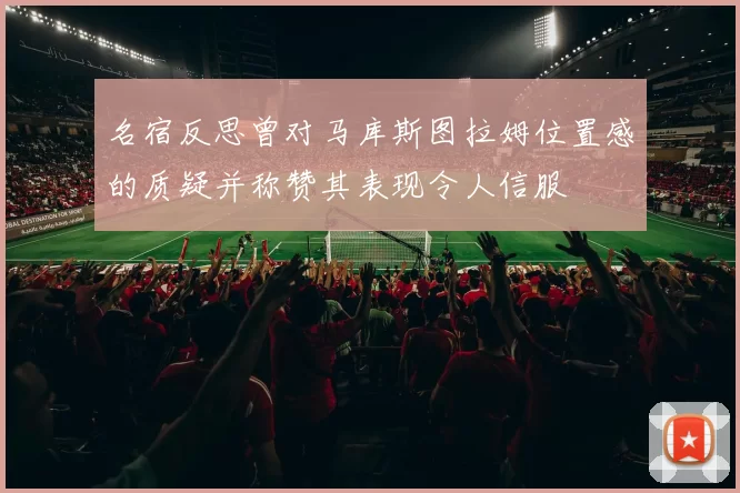 名宿反思曾对马库斯图拉姆位置感的质疑并称赞其表现令人信服