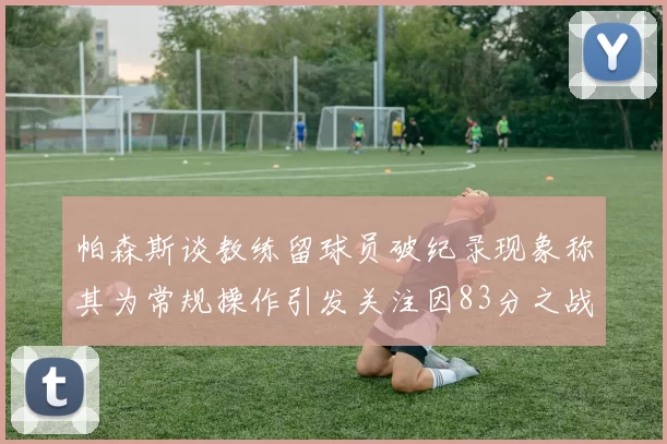 帕森斯谈教练留球员破纪录现象称其为常规操作引发关注因83分之战