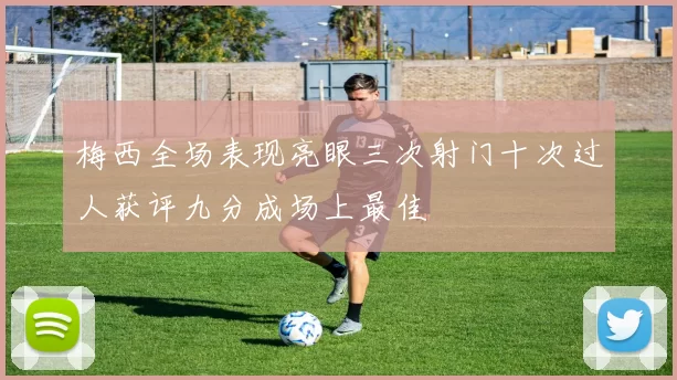 梅西全场表现亮眼三次射门十次过人获评九分成场上最佳