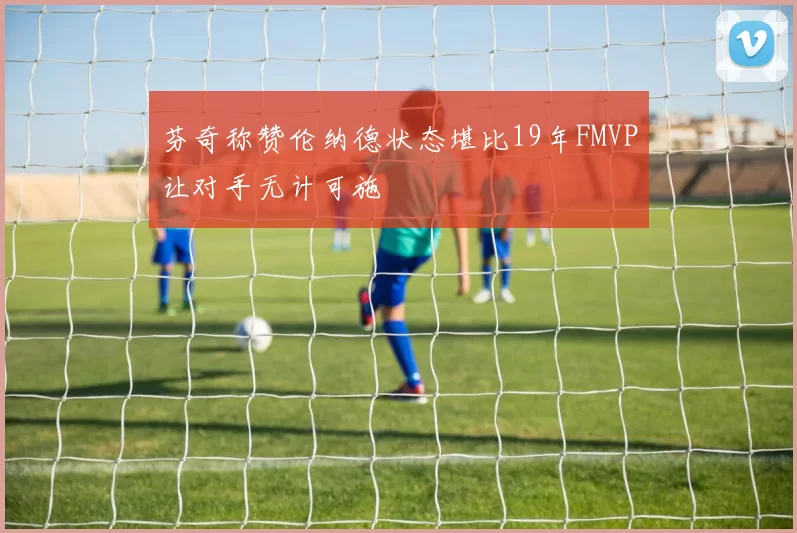 芬奇称赞伦纳德状态堪比19年FMVP让对手无计可施