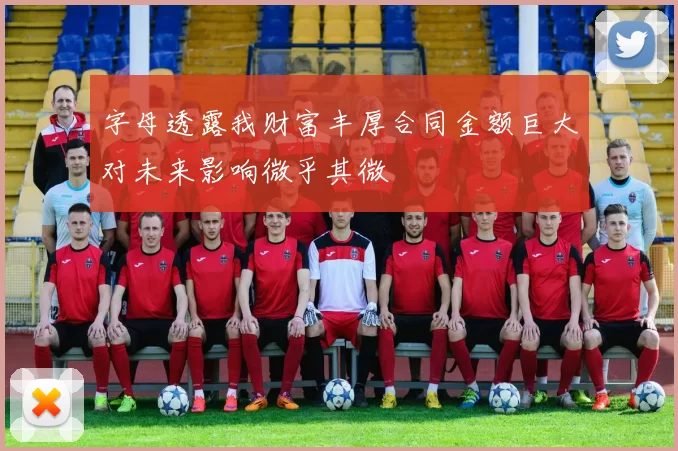 字母透露我财富丰厚合同金额巨大对未来影响微乎其微