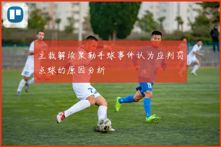 主裁解读聚勒手球事件认为应判罚点球的原因分析