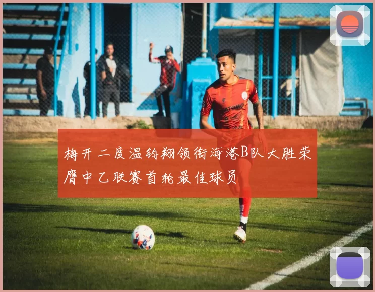 梅开二度温钧翔领衔海港B队大胜荣膺中乙联赛首轮最佳球员