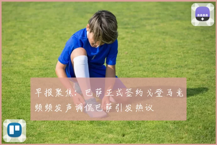 早报聚焦：巴萨正式签约戈登马竞频频发声调侃巴萨引发热议
