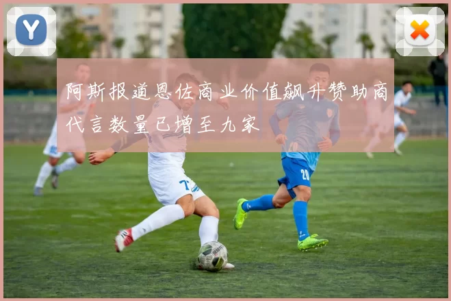 阿斯报道恩佐商业价值飙升赞助商代言数量已增至九家
