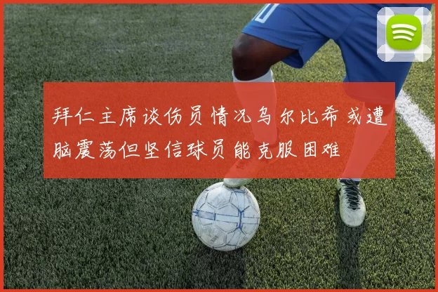 拜仁主席谈伤员情况乌尔比希或遭脑震荡但坚信球员能克服困难