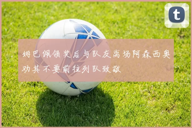 姆巴佩领奖后与队友离场阿森西奥劝其不要前往列队致敬